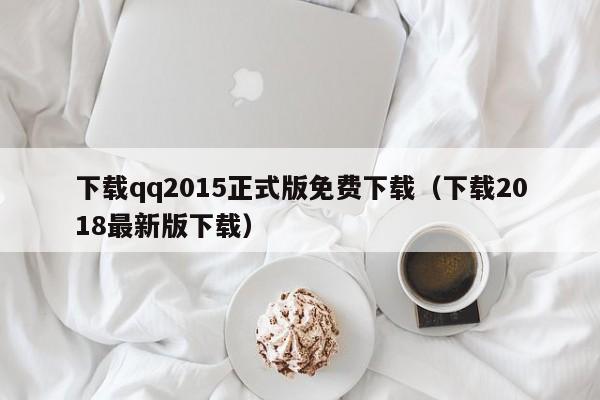 下载qq2015正式版免费下载（下载2018最新版下载）