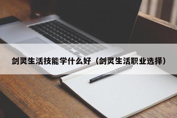 剑灵生活技能学什么好（剑灵生活职业选择）