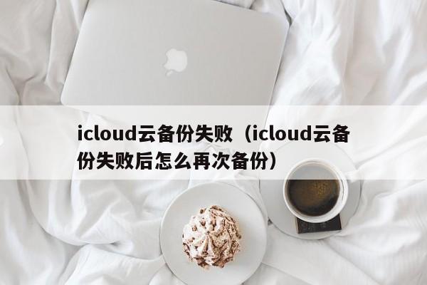 icloud云备份失败（icloud云备份失败后怎么再次备份）