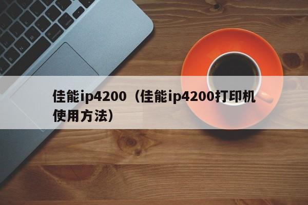 佳能ip4200（佳能ip4200打印机使用方法）