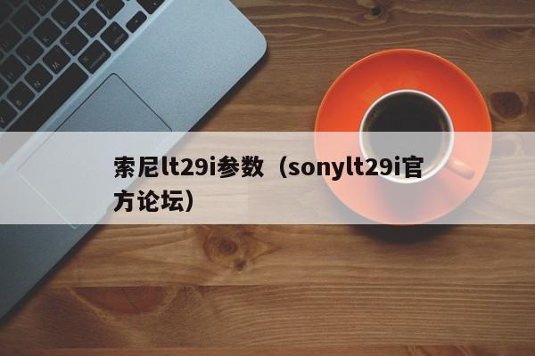 索尼lt29i参数（sonylt29i官方论坛）