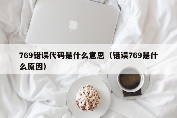 769错误代码是什么意思（错误769是什么原因）