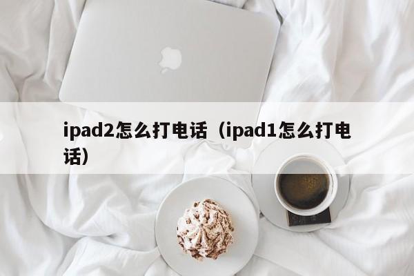 ipad2怎么打电话（ipad1怎么打电话）