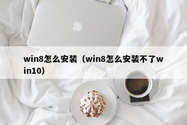 win8怎么安装（win8怎么安装不了win10）