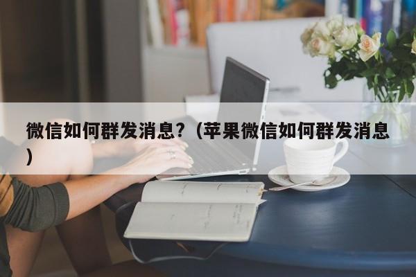 微信如何群发消息?（苹果微信如何群发消息）