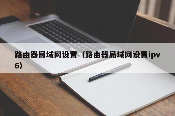 路由器局域网设置（路由器局域网设置ipv6）