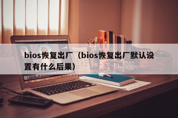 bios恢复出厂（bios恢复出厂默认设置有什么后果）