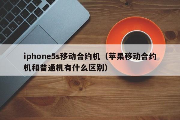 iphone5s移动合约机（苹果移动合约机和普通机有什么区别）