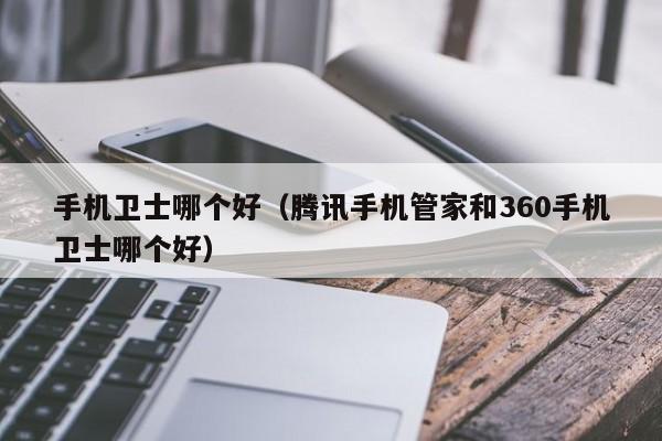 手机卫士哪个好（腾讯手机管家和360手机卫士哪个好）