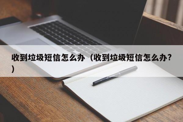 收到垃圾短信怎么办（收到垃圾短信怎么办?）