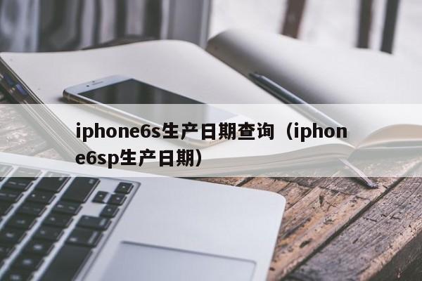 iphone6s生产日期查询（iphone6sp生产日期）