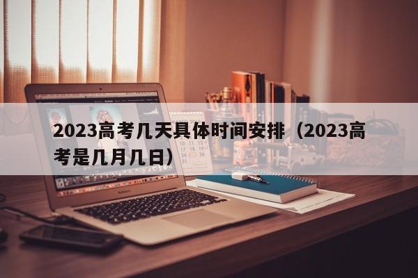 2023高考几天具体时间安排（2023高考是几月几日）