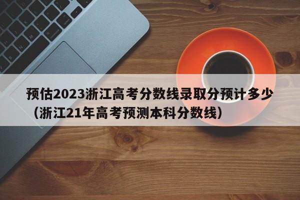 预估2023浙江高考分数线录取分预计多少（浙江21年高考预测本科分数线）