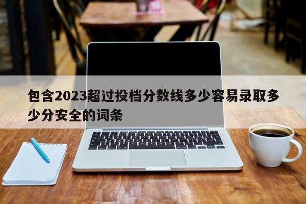 包含2023超过投档分数线多少容易录取多少分安全的词条