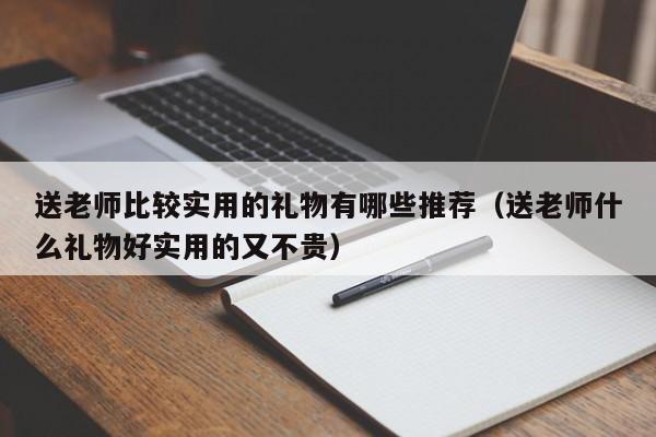 送老师比较实用的礼物有哪些推荐（送老师什么礼物好实用的又不贵）