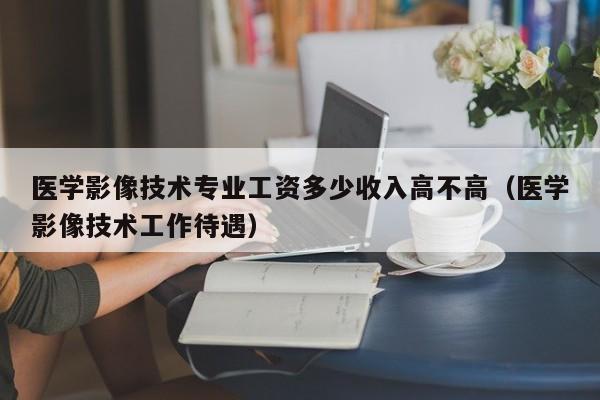 医学影像技术专业工资多少收入高不高（医学影像技术工作待遇）