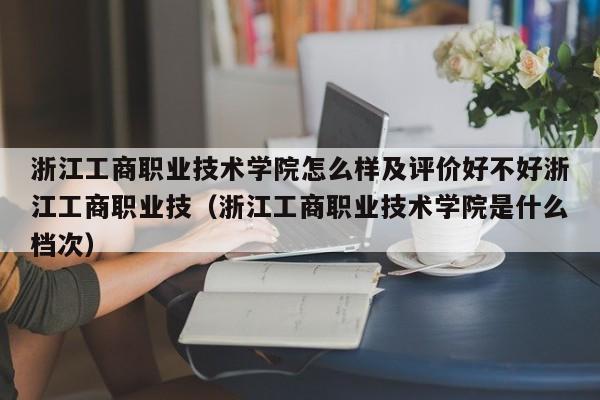 浙江工商职业技术学院怎么样及评价好不好浙江工商职业技（浙江工商职业技术学院是什么档次）