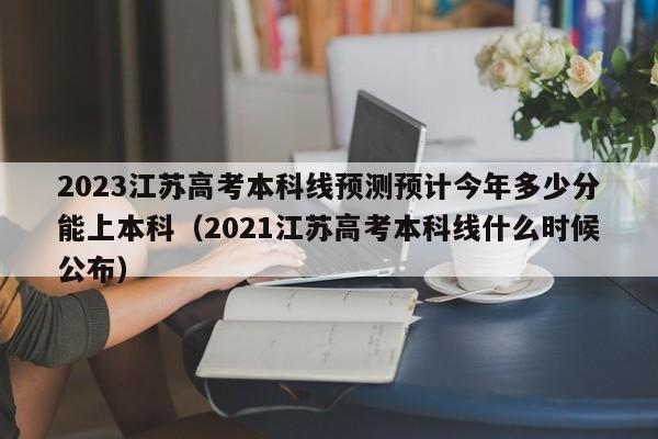 2023江苏高考本科线预测预计今年多少分能上本科（2021江苏高考本科线什么时候公布）