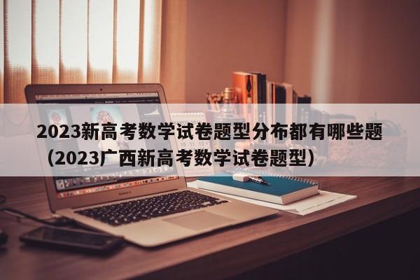 2023新高考数学试卷题型分布都有哪些题（2023广西新高考数学试卷题型）