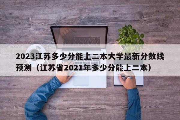 2023江苏多少分能上二本大学最新分数线预测（江苏省2021年多少分能上二本）