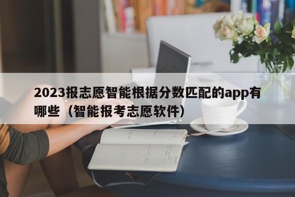 2023报志愿智能根据分数匹配的app有哪些（智能报考志愿软件）