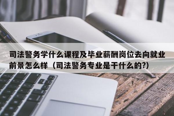 司法警务学什么课程及毕业薪酬岗位去向就业前景怎么样（司法警务专业是干什么的?）