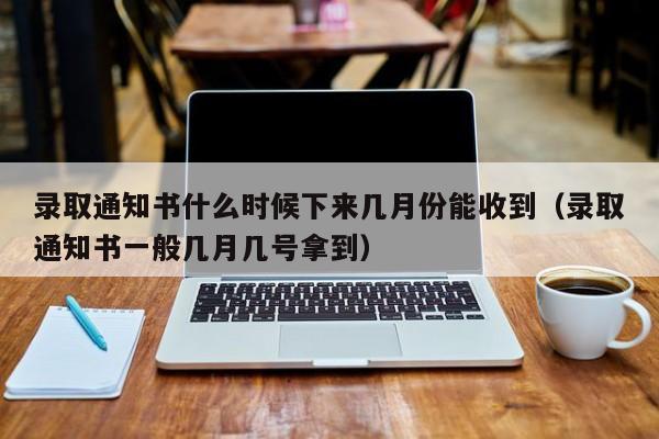 录取通知书什么时候下来几月份能收到（录取通知书一般几月几号拿到）