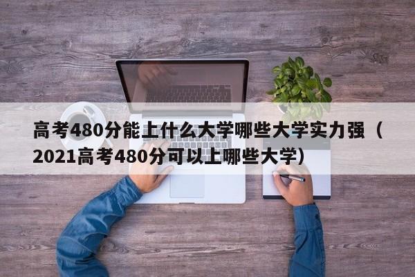 高考480分能上什么大学哪些大学实力强（2021高考480分可以上哪些大学）