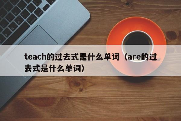 teach的过去式是什么单词（are的过去式是什么单词）