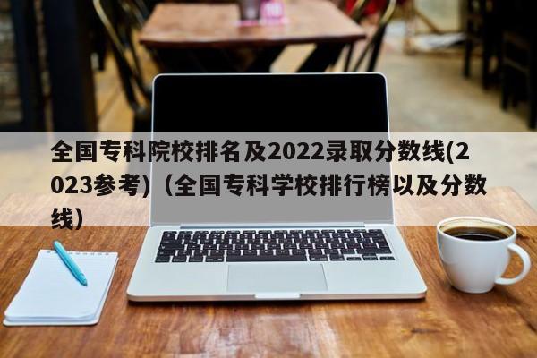 全国专科院校排名及2022录取分数线(2023参考)（全国专科学校排行榜以及分数线）