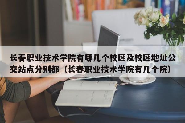 长春职业技术学院有哪几个校区及校区地址公交站点分别都（长春职业技术学院有几个院）