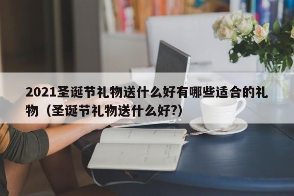 2021圣诞节礼物送什么好有哪些适合的礼物（圣诞节礼物送什么好?）