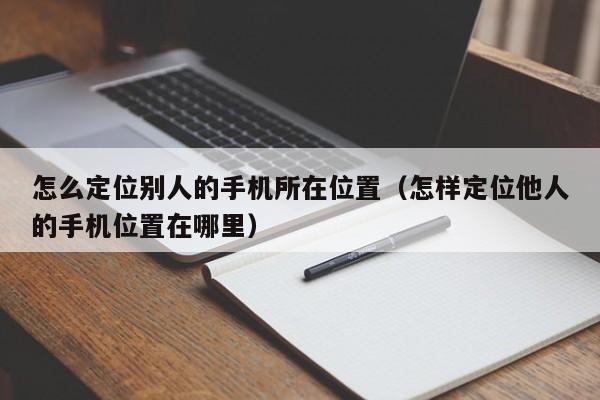 怎么定位别人的手机所在位置（怎样定位他人的手机位置在哪里）