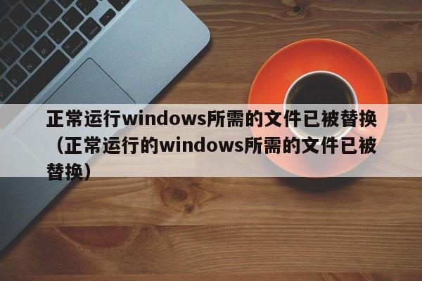 正常运行windows所需的文件已被替换（正常运行的windows所需的文件已被替换）