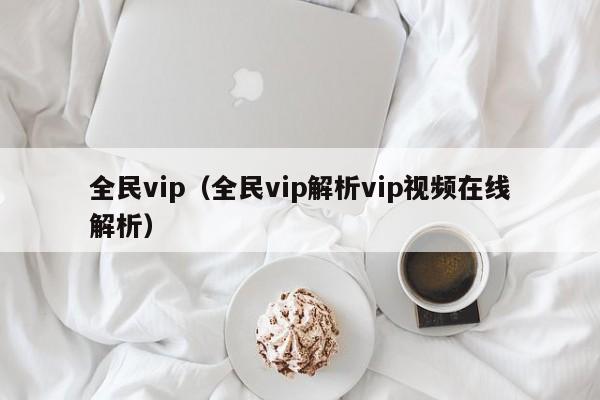 全民vip（全民vip解析vip视频在线解析）