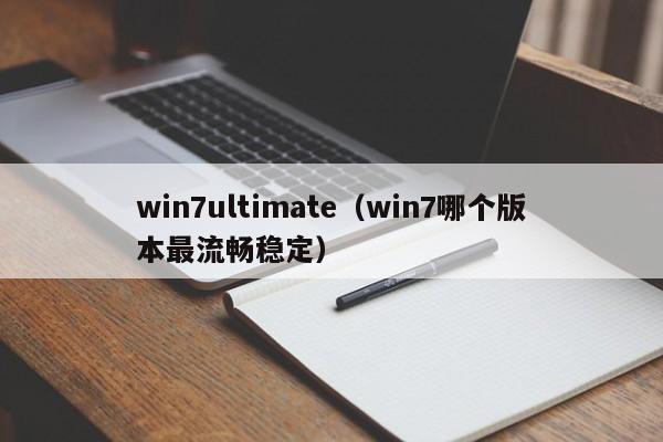 win7ultimate（win7哪个版本最流畅稳定）