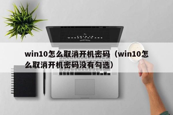 win10怎么取消开机密码（win10怎么取消开机密码没有勾选）