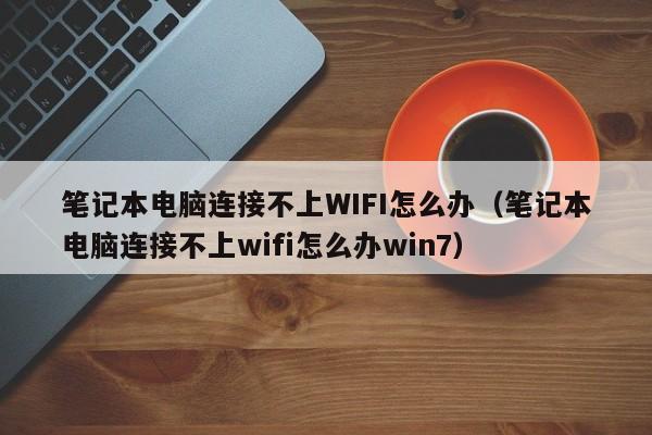 笔记本电脑连接不上WIFI怎么办（笔记本电脑连接不上wifi怎么办win7）