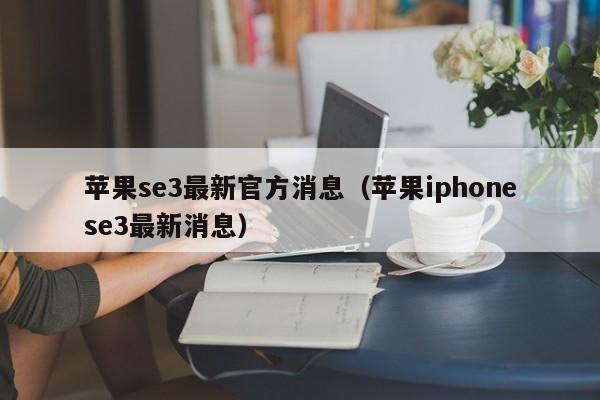 苹果se3最新官方消息（苹果iphonese3最新消息）