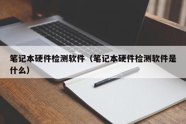 笔记本硬件检测软件（笔记本硬件检测软件是什么）