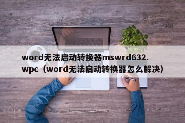 word无法启动转换器mswrd632.wpc（word无法启动转换器怎么解决）