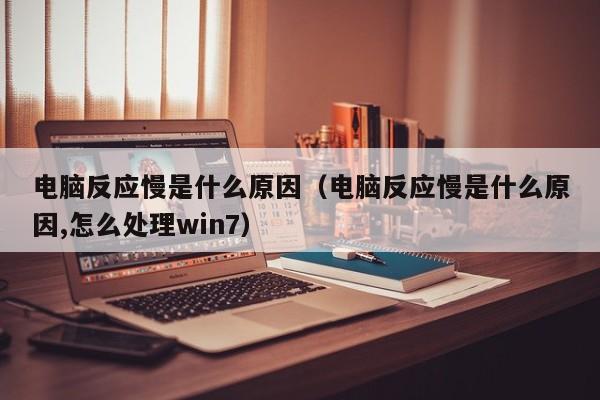 电脑反应慢是什么原因（电脑反应慢是什么原因,怎么处理win7）