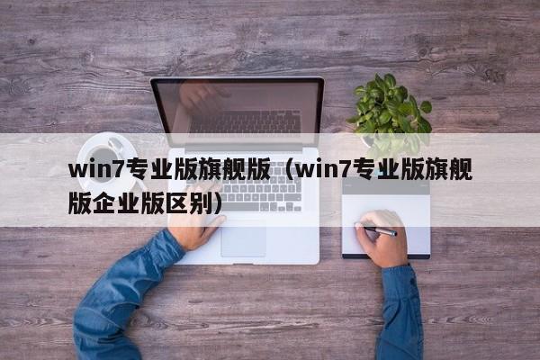 win7专业版旗舰版（win7专业版旗舰版企业版区别）