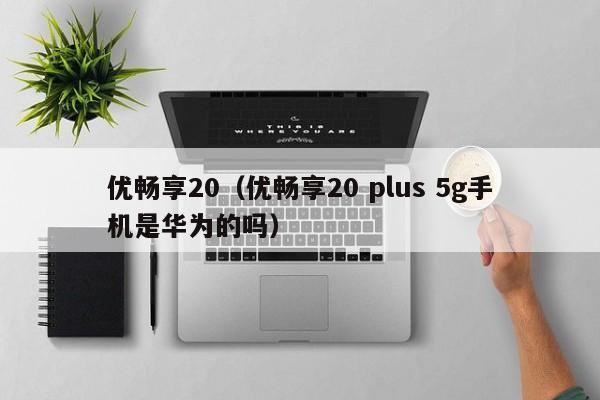 优畅享20（优畅享20 plus 5g手机是华为的吗）