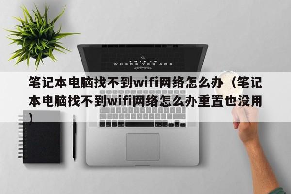 笔记本电脑找不到wifi网络怎么办（笔记本电脑找不到wifi网络怎么办重置也没用）