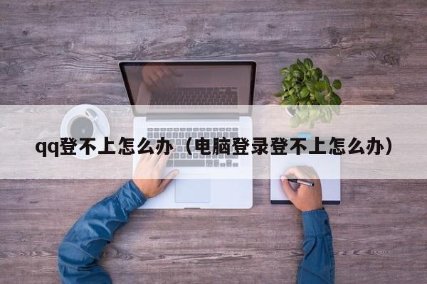 qq登不上怎么办（电脑登录登不上怎么办）