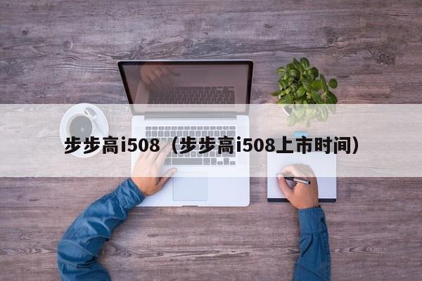 步步高i508（步步高i508上市时间）