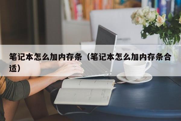 笔记本怎么加内存条（笔记本怎么加内存条合适）