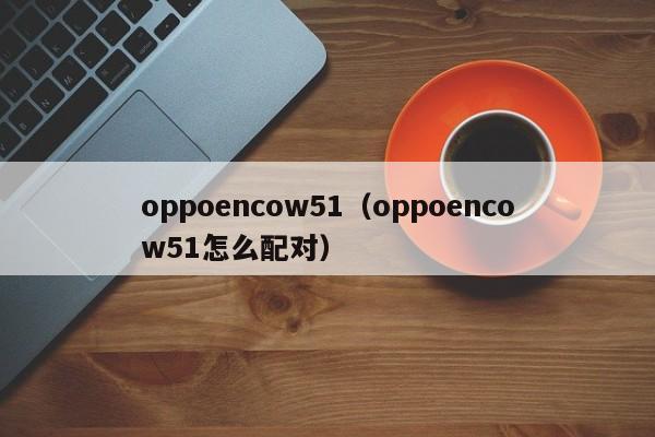 oppoencow51（oppoencow51怎么配对）