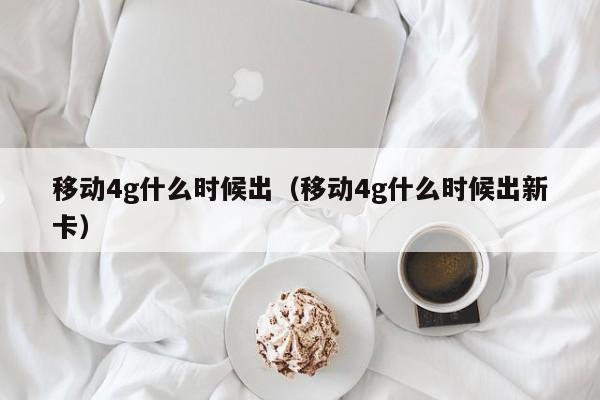 移动4g什么时候出（移动4g什么时候出新卡）